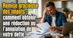 Remise gracieuse des impôts : comment obtenir une réduction ou l&rsquo;annulation de votre dette